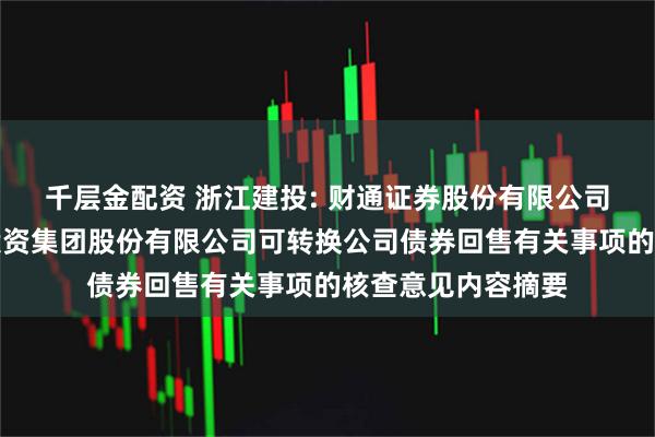 千层金配资 浙江建投: 财通证券股份有限公司关于浙江省建设投资集团股份有限公司可转换公司债券回售有关事项的核查意见内容摘要