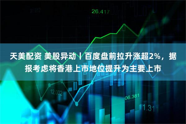 天美配资 美股异动丨百度盘前拉升涨超2%，据报考虑将香港上市地位提升为主要上市