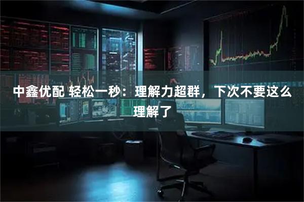 中鑫优配 轻松一秒：理解力超群，下次不要这么理解了