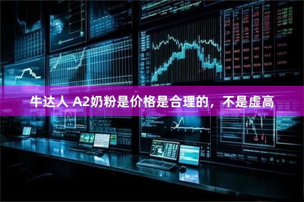 牛达人 A2奶粉是价格是合理的，不是虚高