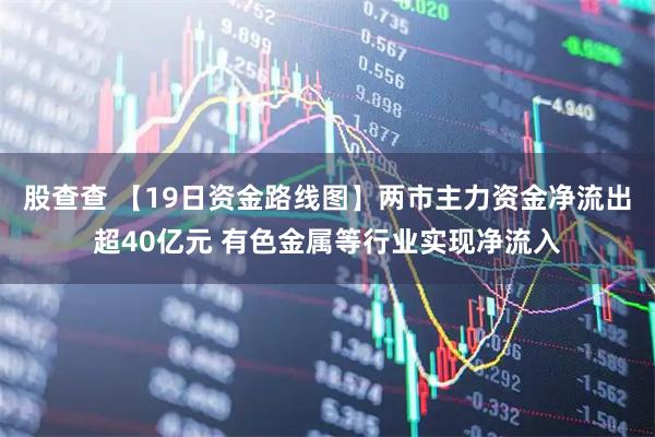 股查查 【19日资金路线图】两市主力资金净流出超40亿元 有色金属等行业实现净流入