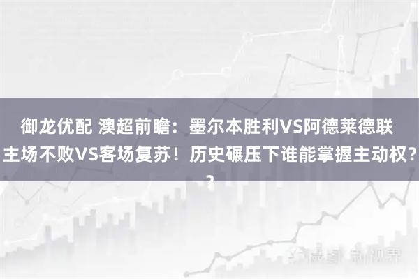 御龙优配 澳超前瞻：墨尔本胜利VS阿德莱德联 主场不败VS客场复苏！历史碾压下谁能掌握主动权？