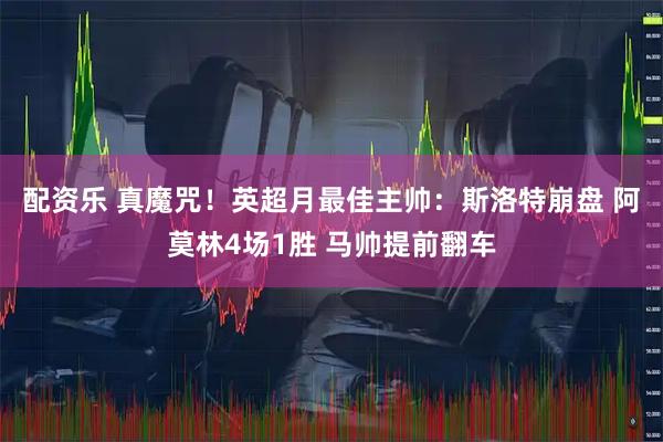 配资乐 真魔咒！英超月最佳主帅：斯洛特崩盘 阿莫林4场1胜 马帅提前翻车