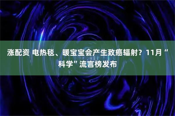 涨配资 电热毯、暖宝宝会产生致癌辐射？11月“科学”流言榜发布