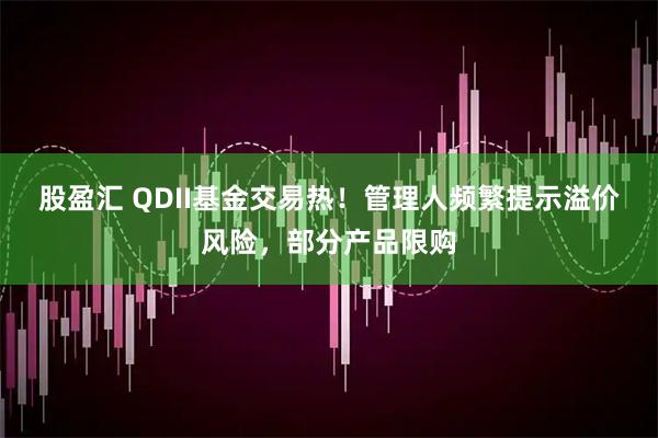 股盈汇 QDII基金交易热！管理人频繁提示溢价风险，部分产品限购