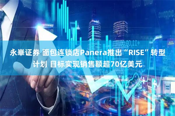 永崋证券 面包连锁店Panera推出“RISE”转型计划 目标实现销售额超70亿美元
