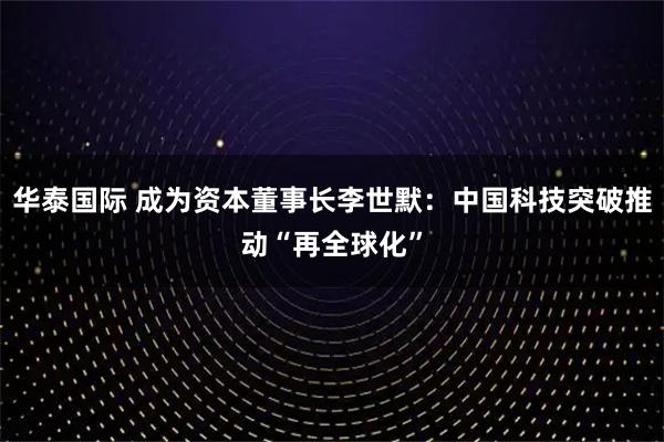 华泰国际 成为资本董事长李世默：中国科技突破推动“再全球化”
