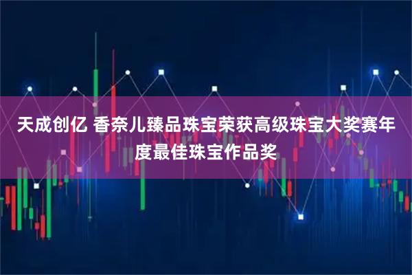 天成创亿 香奈儿臻品珠宝荣获高级珠宝大奖赛年度最佳珠宝作品奖