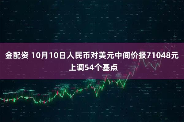 金配资 10月10日人民币对美元中间价报71048元 上调54个基点