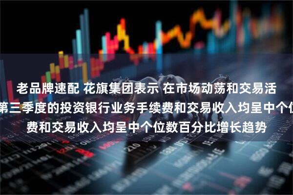 老品牌速配 花旗集团表示 在市场动荡和交易活动回升的背景下 其第三季度的投资银行业务手续费和交易收入均呈中个位数百分比增长趋势