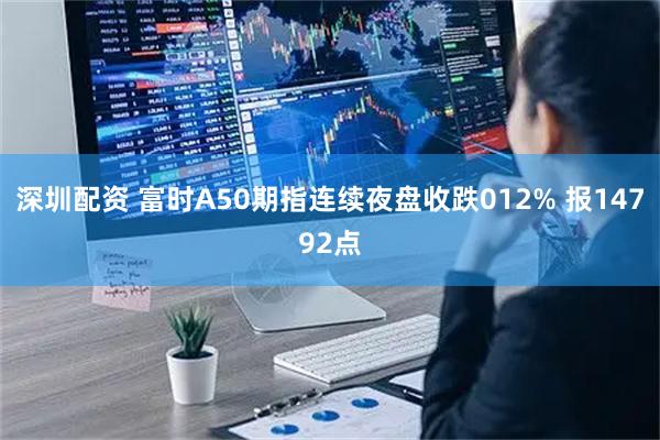 深圳配资 富时A50期指连续夜盘收跌012% 报14792点